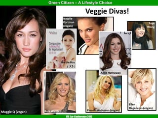 Green Citizen – A Lifestyle Choice

                                                     Veggie Divas!
                                   Natalie
                                   Portman                                                     Faye
                                   (vegan)                                                    Wong




                                  Barbie Hsu
                                     （大S）

                                                                Anne Hathaway




                                                                                 Ellen
                                                                                 Degeneres (vegan)
                   Kate Winslet                        Pamela Anderson (vegan)
Maggie Q (vegan)
                                     ITE Eco-Conference 2012
 