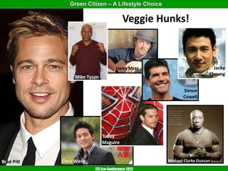 Green Citizen – A Lifestyle Choice

                                         Veggie Hunks!



                                     Jason Mraz                           Jacky
                                                                        Cheung
                 Mike Tyson

                                                           Simon
                                                           Cowell




                              Tobey
                              Maguire


Brad Pitt   Chris Wang                              Michael Clarke Duncan
                         ITE Eco-Conference 2012
 
