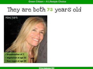 Green Citizen – A Lifestyle Choice




• Grandmother of 7
• Vegetarian at age 32
• Raw vegan at age 69


                                  ITE Eco-Conference 2012
 
