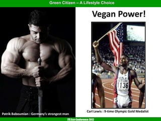 Green Citizen – A Lifestyle Choice


                                                              Vegan Power!




                                                         Carl Lewis : 9-time Olympic Gold Medalist
Patrik Baboumian : Germany’s strongest man
                                         ITE Eco-Conference 2012
 