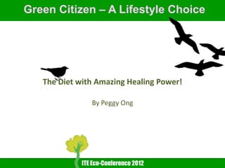Green Citizen – A Lifestyle Choice




   The Diet with Amazing Healing Power!

                By Peggy Ong




             ITE Eco-Conference 2012
 