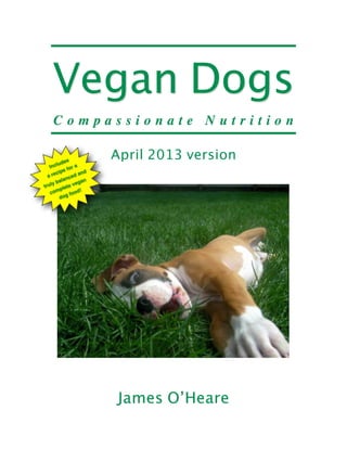 Vegan Dogs
C o m p a s s i o n a t e N u t r i t i o n
April 2013 version
James O’Heare
Includes
a recipe for a
truly balanced and
complete vegan
dog food!
 