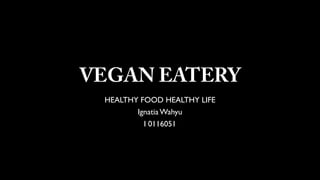 VEGAN EATERY
HEALTHY FOOD HEALTHY LIFE
IgnatiaWahyu
I 0116051
 