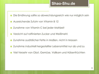 Die Ernährung sollte so abwechslungsreich wie nur möglich sein
 Ausreichende Zufuhr von Vitamin B 12
 Zunahme von Vitamin C bei jeder Mahlzeit
 Verzicht auf raffinierten Zucker und Weißmehl
 Zunahme zusätzlicher Fette in Maßen, nicht in Massen
 Zunahme industriell hergestellter Lebensmittel nur ab und zu
 Viel Verzehr von Obst, Gemüse, Vollkorn und Hülsenfrüchten
9
Shao-Shu.de
 