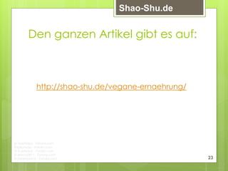 23
Den ganzen Artikel gibt es auf:
http://shao-shu.de/vegane-ernaehrung/
Shao-Shu.de
© Trueffelpix - Fotolia.com
© Eskymaks - Fotolia.com
© Trueffelpix - Fotolia.com
© Marco2811 - Fotolia.com
© jamenpercy - Fotolia.com
 