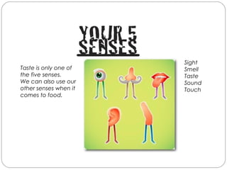 Sight
Smell
Taste
Sound
Touch
Taste is only one of
the five senses.
We can also use our
other senses when it
comes to food.
 
