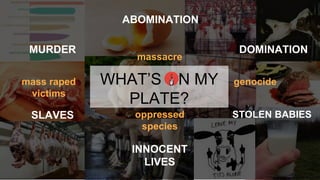 WHAT’S ON MY
PLATE?
MURDER
SLAVES
INNOCENT
LIVES
ABOMINATION
DOMINATION
STOLEN BABIES
mass raped
victims
genocide
massacre
oppressed
species
 