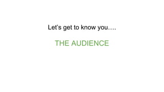 Let’s get to know you….
THE AUDIENCE
 