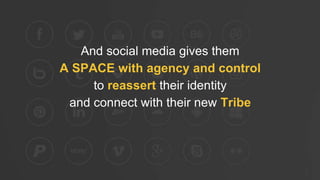 And social media gives them
A SPACE with agency and control
to reassert their identity
and connect with their new Tribe
 