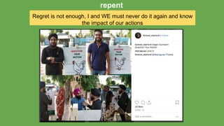 Regret is not enough, I and WE must never do it again and know
the impact of our actions
repent
 