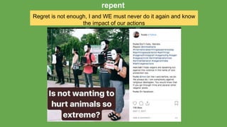 Regret is not enough, I and WE must never do it again and know
the impact of our actions
repent
 
