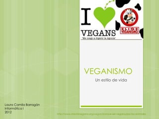 VEGANISMO
                                                    Un estilo de vida




Laura Camila Barragán
Informática I
2012
                        http://www.mentevegana.org/vegan/porque-ser-vegano/por-los-animales
 