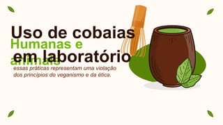Humanas e
animais
essas práticas representam uma violação
dos princípios do veganismo e da ética.
Uso de cobaias
em laboratório
 