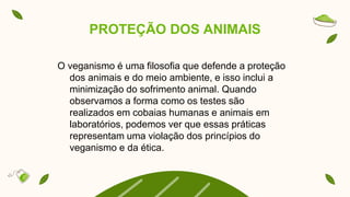 PROTEÇÃO DOS ANIMAIS
O veganismo é uma filosofia que defende a proteção
dos animais e do meio ambiente, e isso inclui a
minimização do sofrimento animal. Quando
observamos a forma como os testes são
realizados em cobaias humanas e animais em
laboratórios, podemos ver que essas práticas
representam uma violação dos princípios do
veganismo e da ética.
 