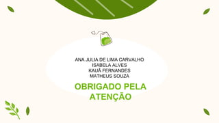 OBRIGADO PELA
ATENÇÃO
ANA JULIA DE LIMA CARVALHO
ISABELA ALVES
KAUÃ FERNANDES
MATHEUS SOUZA
 