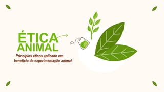 ÉTICA
ANIMAL
Princípios éticos aplicado em
benefício da experimentação animal.
 