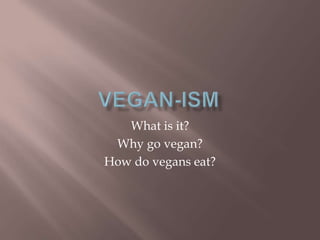 VEGAN-ism What is it? Why go vegan? How do vegans eat? 