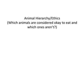 Animal Hierarchy/Ethics
(Which animals are considered okay to eat and
which ones aren’t?)
 