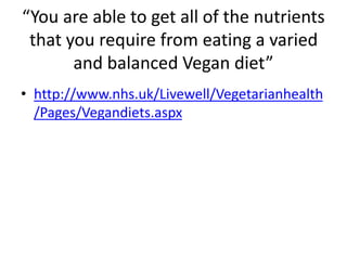 “You are able to get all of the nutrients
that you require from eating a varied
and balanced Vegan diet”
• http://www.nhs.uk/Livewell/Vegetarianhealth
/Pages/Vegandiets.aspx
 