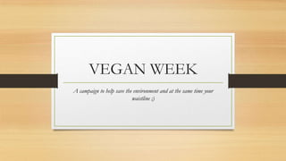 VEGAN WEEK
A campaign to help save the environment and at the same time your
waistline ;)
 