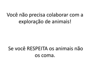 Você não precisa colaborar com a
exploração de animais!
Se você RESPEITA os animais não
os coma.
 