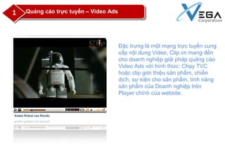 Quảng cáo trực tuyến – Video Ads1
Đặc trưng là một mạng trực tuyến cung
cấp nội dung Video, Clip.vn mang đến
cho doanh ngh...