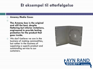 Et eksempel til etterfølgelse
 Amaray Media Cases

The Amaray box is the original
and still the best, despite
flattering but inferior imitations,
engineered to provide lasting
protection for the product that
goes inside.
 We don't believe we are in the
business of making commodities,
but rather in the business of
supplying a superb product and
outstanding service to our
customers.
 