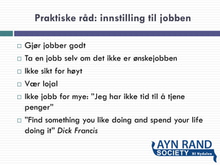 Praktiske råd: innstilling til jobben
 Gjør jobber godt
 Ta en jobb selv om det ikke er ønskejobben
 Ikke sikt for høyt
 Vær lojal
 Ikke jobb for mye: ”Jeg har ikke tid til å tjene
penger”
 ”Find something you like doing and spend your life
doing it” Dick Francis
 