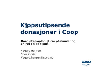 Kjøpsutløsende
donasjoner i Coop
Noen eksempler, et par påstander og
en hel del spørsmål.

Vegard Hansen
Sponsorsjef
Vegard.hansen@coop.no
 