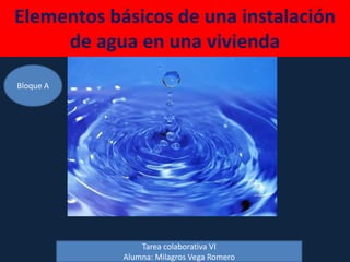 Elementos básicos de una instalación
     de agua en una vivienda
Bloque A




                Tarea colaborativa VI
            Alumna: Milagros Vega Romero
 