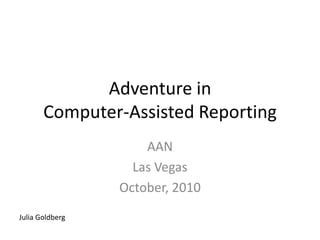 Adventure in
       Computer-Assisted Reporting
                     AAN
                   Las Vegas
                 October, 2010
Julia Goldberg
 