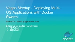 Vegas Meetup - Deploying Multi-
OS Applications with Docker
Swarm
David Yu - david.yu@docker.com
Before we get started you will need:
● RDP client
● SSH client
 