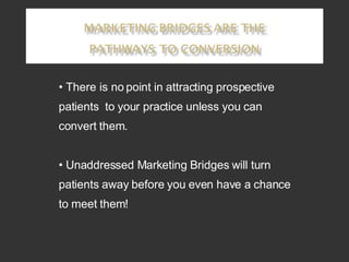 There is no point in attracting prospective patients  to your practice unless you can convert them.  Unaddressed Marketing Bridges will turn patients away before you even have a chance to meet them! 