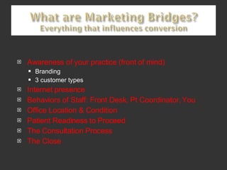 Awareness of your practice (front of mind) Branding 3 customer types Internet presence Behaviors of Staff: Front Desk, Pt Coordinator, You Office Location & Condition Patient Readiness to Proceed The Consultation Process The Close 