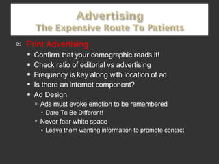 Print Advertising Confirm that your demographic reads it!  Check ratio of editorial vs advertising Frequency is key along with location of ad Is there an internet component? Ad Design Ads must evoke emotion to be remembered Dare To Be Different!  Never fear white space Leave them wanting information to promote contact 