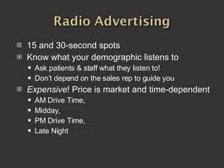 15 and 30-second spots Know what your demographic listens to Ask patients & staff what they listen to!  Don’t depend on the sales rep to guide you Expensive ! Price is market and time-dependent AM Drive Time,  Midday,  PM Drive Time,  Late Night 