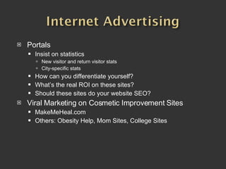 Portals Insist on statistics New visitor and return visitor stats City-specific stats How can you differentiate yourself?  What’s the real ROI on these sites? Should these sites do your website SEO?  Viral Marketing on Cosmetic Improvement Sites MakeMeHeal.com Others: Obesity Help, Mom Sites, College Sites 