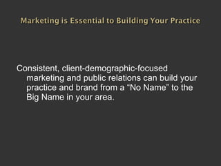 Consistent, client-demographic-focused marketing and public relations can build your practice and brand from a “No Name” to the Big Name in your area.  