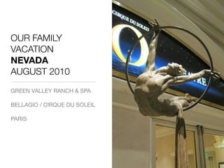 OUR FAMILY
VACATION
NEVADA
AUGUST 2010
GREEN VALLEY RANCH & SPA

BELLAGIO / CIRQUE DU SOLEIL

PARIS
 