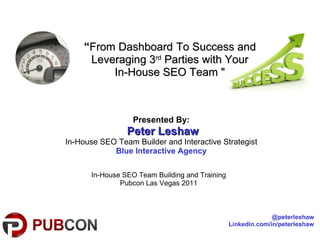 “ From Dashboard   To Success and Leveraging 3 rd  Parties with Your In-House SEO Team &quot; In-House SEO Team Building and Training Pubcon Las Vegas 2011 Presented By: Peter Leshaw In-House SEO Team Builder and Interactive Strategist Blue Interactive Agency @peterleshaw Linkedin.com/in/peterleshaw 