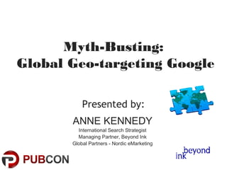 Myth-Busting:
Global Geo-targeting Google

           Presented by:
       ANNE KENNEDY
         International Search Strategist
         Managing Partner, Beyond Ink
       Global Partners - Nordic eMarketing
 