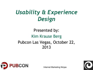 Usability & Experience
Design
Presented by:
Kim Krause Berg
Pubcon Las Vegas, October 22,
2013

Internet Marketing Ninjas

 