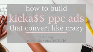 #pubcon
how to build
kicka$$ ppc ads
that convert like crazy
by: erin sagin
pubcon las vegas, 10/11/16
 