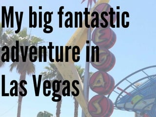 My big fantastic
adventure in
Las Vegas
 