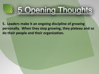 5. Leaders make it an ongoing discipline of growing
personally. When they stop growing, they plateau and so
do their people and their organization.
 