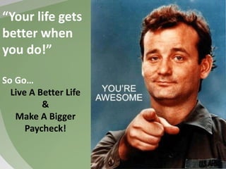 “Your life gets
better when
you do!”
So Go…
Live A Better Life
&
Make A Bigger
Paycheck!
 