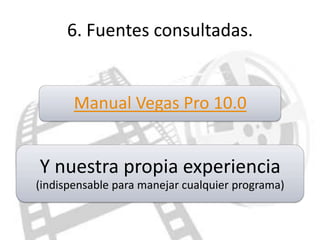 6. Fuentes consultadas.


       Manual Vegas Pro 10.0


Y nuestra propia experiencia
(indispensable para manejar cualquier programa)
 