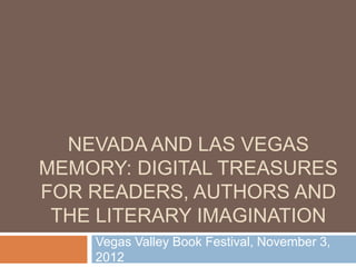 NEVADA AND LAS VEGAS
MEMORY: DIGITAL TREASURES
FOR READERS, AUTHORS AND
 THE LITERARY IMAGINATION
    Vegas Valley Book Festival, November 3,
    2012
 