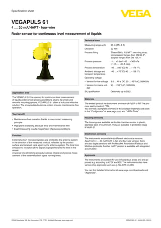 VEGAPULS 61 - 34493-EN-150310VEGA Grieshaber KG, Am Hohenstein 113, 77761 Schiltach/Germany, www.vega.com
Specification sheet
VEGAPULS 61
4 … 20 mA/HART - four-wire
Radar sensor for continuous level measurement of liquids
Application area
The VEGAPULS 61 is a sensor for continuous level measurement
of liquids under simple process conditions. Due to its simple and
versatile mounting options, VEGAPULS 61 offers a truly cost-effective
solution.The encapsulated antenna system ensures maintenance-free
operation.
Your benefit
•	 Maintenance-free operation thanks to non-contact measuring
principle
•	 High plant availability, because wear and maintenance free
•	 Exact measuring results independent of process conditions
Function
Extremely short microwave pulses are emitted by the antenna system
in the direction of the measured product, reflected by the product
surface and received back again by the antenna system.The time from
emission to reception of the signals is proportional to the level in the
vessel.
A special time stretching procedure allows reliable and precise meas-
urement of the extremely short signal running times.
Technical data
Measuring range up to 35 m (114.8 ft)
Deviation ±2 mm
Process fitting Thread G1½, 1½ NPT; mounting strap;
compression flanges from DN 80. 3",
adapter flanges from DN 100, 4"
Process pressure -1 … +3 bar/-100 … +300 kPa
(-14.5 … +43.5 psig)
Process temperature -40 … +80 °C (-40 … +176 °F)
Ambient, storage and
transport temperature
-40 … +70 °C (-40 … +158 °F)
Operating voltage
ƲƲ Version for low voltage 9.6 … 48 V DC, 20 … 42 V AC, 50/60 Hz
ƲƲ Version for mains volt-
age
90 … 253 V AC, 50/60 Hz
SIL qualification Optionally up to SIL2
Materials
The wetted parts of the instrument are made of PVDF or PP.The pro-
cess seal is made of FPM.
You will find a complete overview of the available materials and seals
in the "Configurator" at www.vega.com and "VEGA Tools".
Housing versions
The housings are available as double chamber version in plastic,
stainless steel or Aluminium.They are available in protection class
IP 66/IP 67.
Electronics versions
The instruments are available in different electronics versions.
Apart from 4 … 20 mA/HART in two and four-wire version, there
are also digital versions with Profibus PA, Foundation Fieldbus and
Modbus protocols. Another HART version is available with integrated
accumulator.
Approvals
The instruments are suitable for use in hazardous areas and are ap-
proved e.g. according to ATEX and IEC.The instruments also have
various ship approvals such as e.g. GL, LRS or ABS.
You can find detailed information at www.vega.com/downloads and
"Approvals".
 