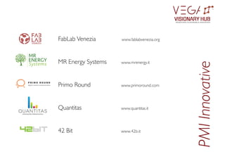 FabLab Venezia www.fablabvenezia.org
MR Energy Systems www.mrenergy.it
Primo Round www.primoround.com
Quantitas www.quantitas.it
42 Bit www.42b.it
PMI
Innovative
VISIONARY HUB
TM
redening sustainable innovation
 